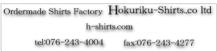 フルオーダーシャツ工房（株）北陸シャツ　http://www.h-shirts.com tel076-243-4004 fax076-243-4277
